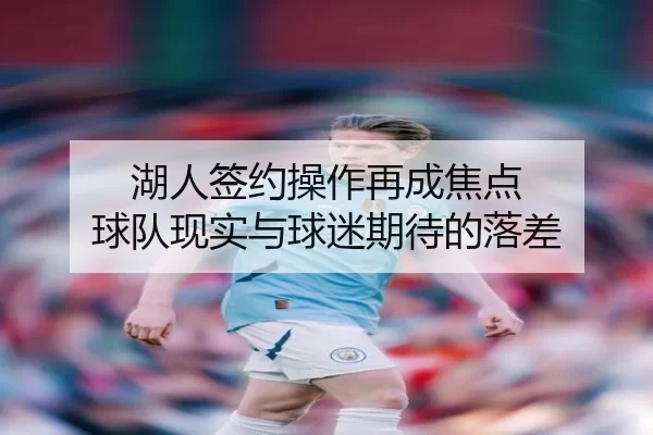 湖人签约操作再成焦点 球队现实与球迷期待的落差